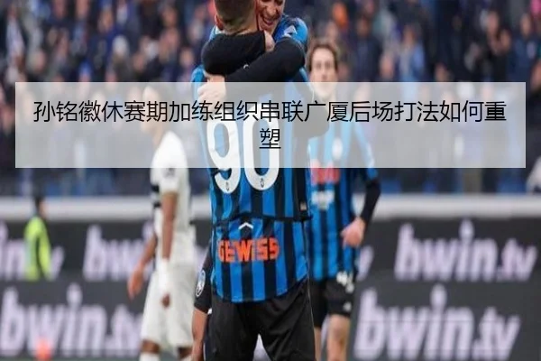 孙铭徽休赛期加练组织串联广厦后场打法如何重塑 - PG