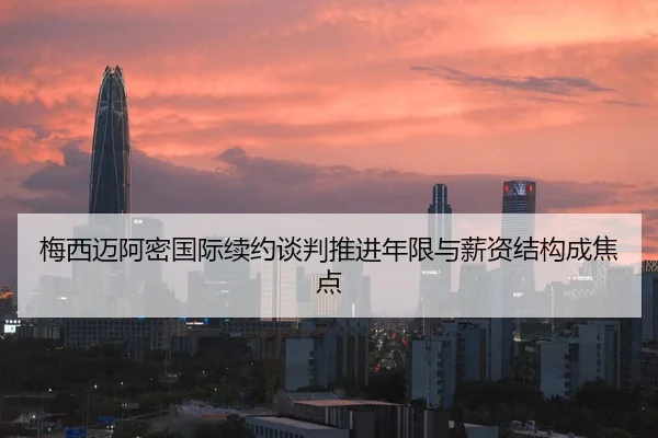 梅西迈阿密国际续约谈判推进年限与薪资结构成焦点 - PG