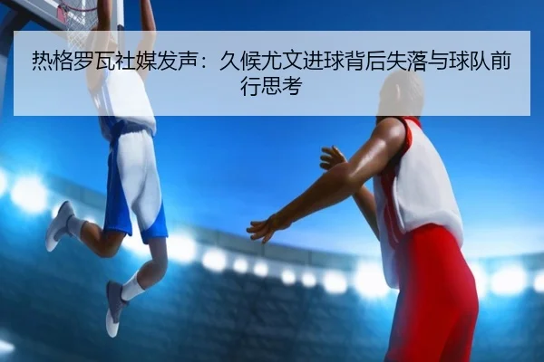 热格罗瓦社媒发声：久候尤文进球背后失落与球队前行思考 - PG